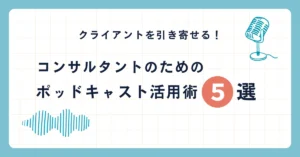 クライアントを引き寄せる！コンサルタントのためのポッドキャスト活用術5選
