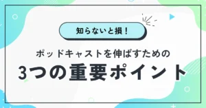 知らないと損！ポッドキャストを伸ばすための3つの重要ポイント
