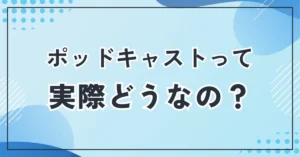ポッドキャストって実際どうなの？