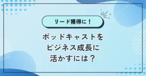 リード獲得や営業支援に！ポッドキャストをビジネス成長に活かすには？